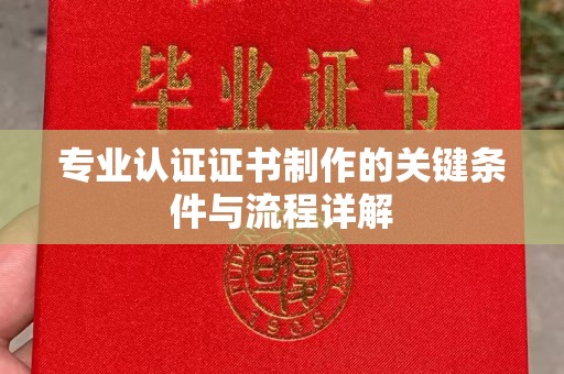 恩平专业认证证书制作的关键条件与流程详解