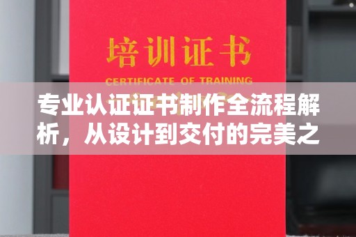 恩平专业认证证书制作全流程解析，从设计到交付的完美之旅