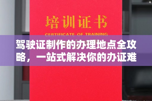 恩平驾驶证制作的办理地点全攻略，一站式解决你的办证难题