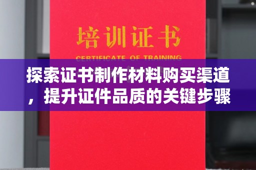 恩平探索证书制作材料购买渠道，提升证件品质的关键步骤